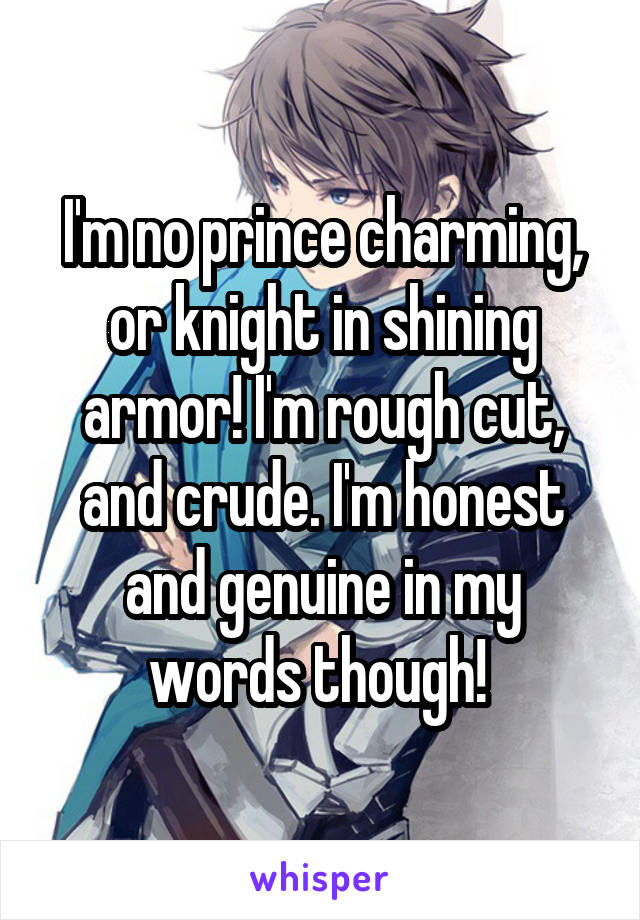 I'm no prince charming, or knight in shining armor! I'm rough cut, and crude. I'm honest and genuine in my words though! 