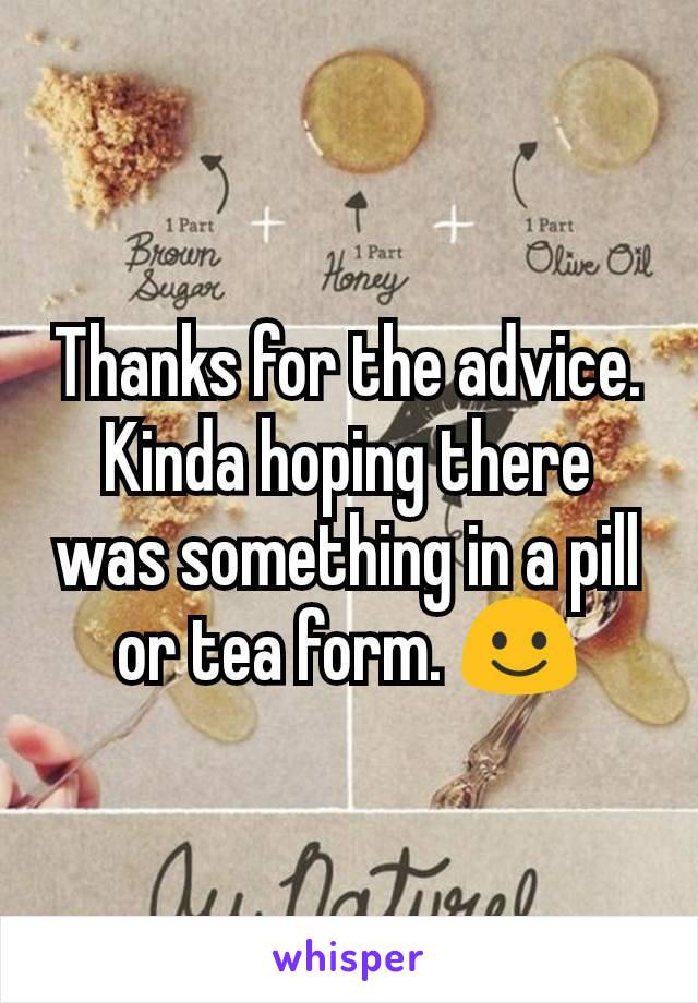 Thanks for the advice. Kinda hoping there was something in a pill or tea form. ☺