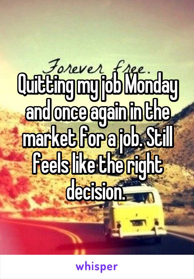 Quitting my job Monday and once again in the market for a job. Still feels like the right decision. 