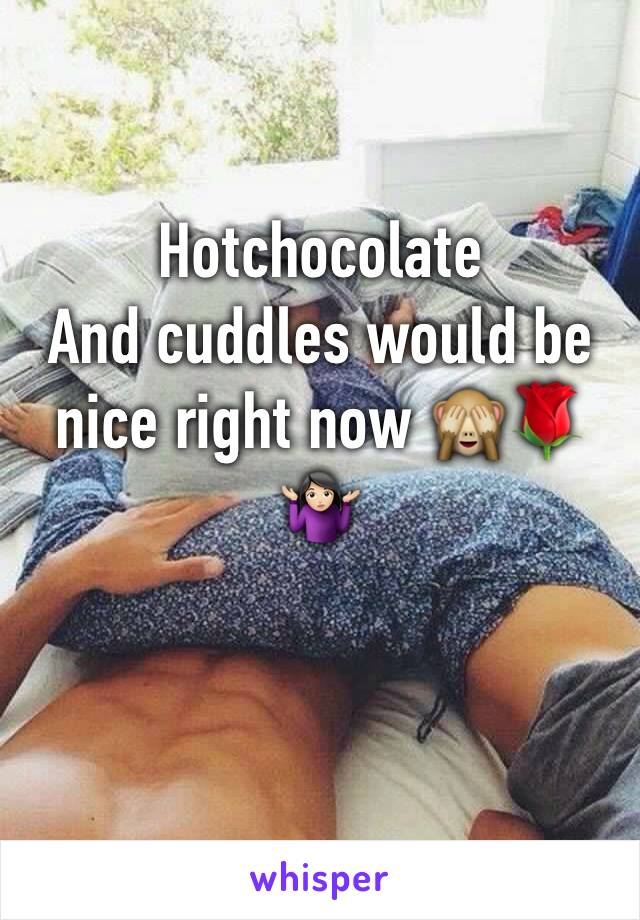 Hotchocolate 
And cuddles would be nice right now 🙈🌹🤷🏻‍♀️