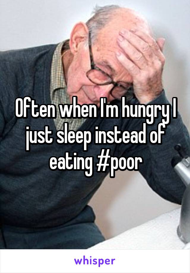Often when I'm hungry I just sleep instead of eating #poor