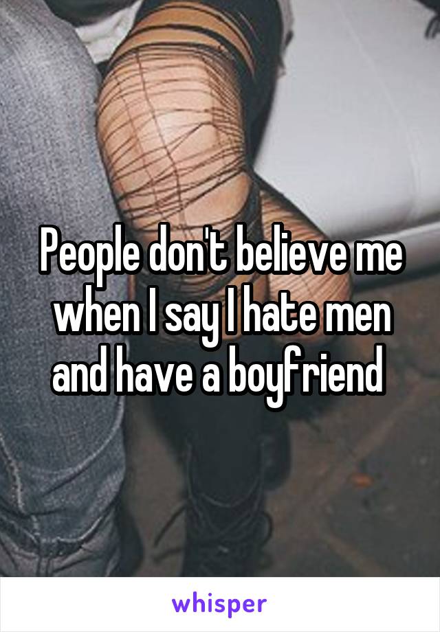People don't believe me when I say I hate men and have a boyfriend 