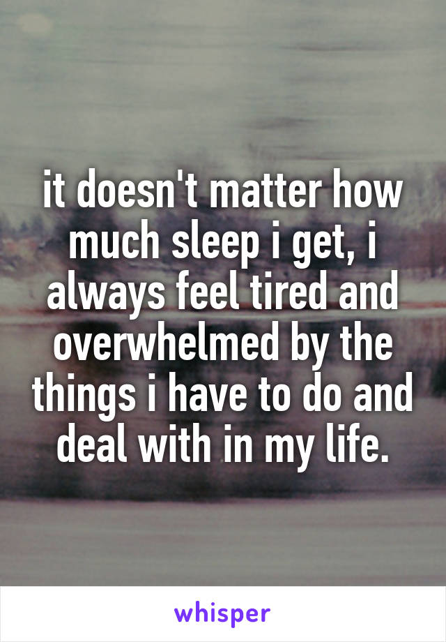 it doesn't matter how much sleep i get, i always feel tired and overwhelmed by the things i have to do and deal with in my life.