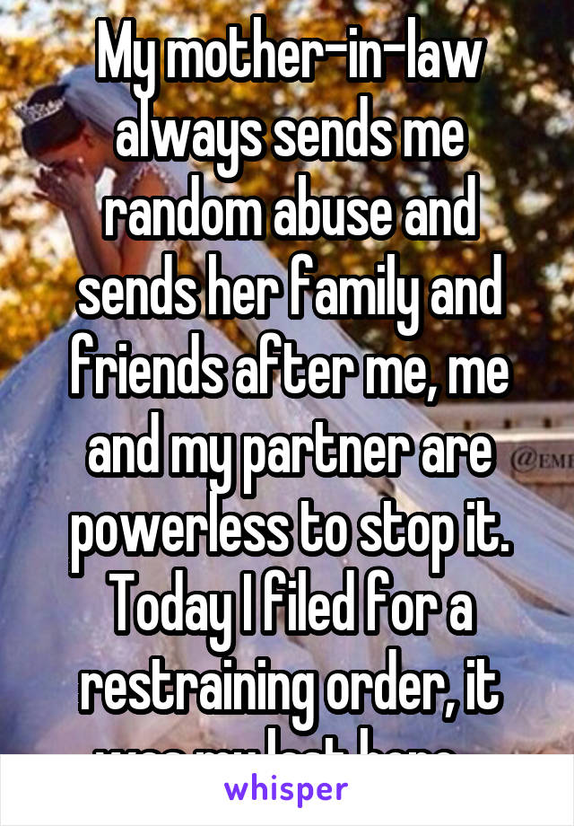 My mother-in-law always sends me random abuse and sends her family and friends after me, me and my partner are powerless to stop it.
Today I filed for a restraining order, it was my last hope...
