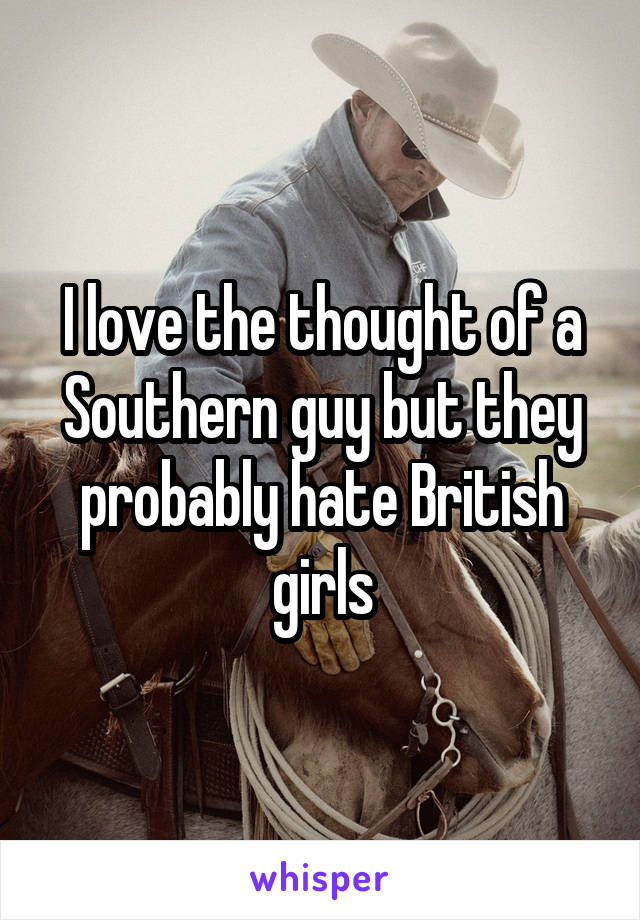 I love the thought of a Southern guy but they probably hate British girls