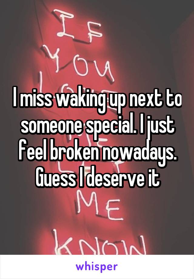 I miss waking up next to someone special. I just feel broken nowadays. Guess I deserve it