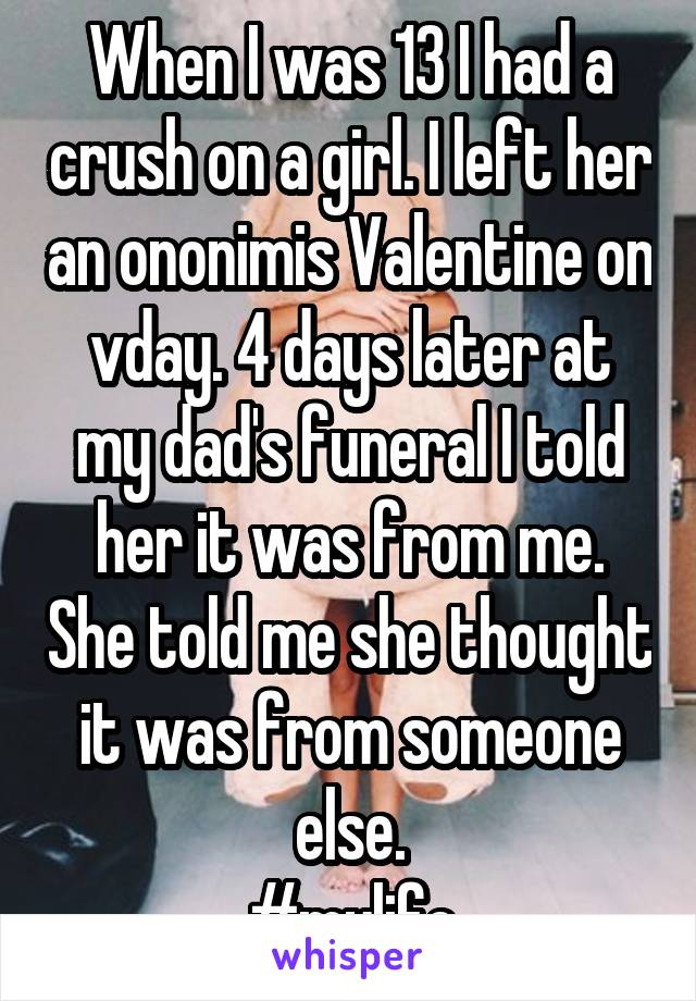 When I was 13 I had a crush on a girl. I left her an ononimis Valentine on vday. 4 days later at my dad's funeral I told her it was from me. She told me she thought it was from someone else.
#mylife