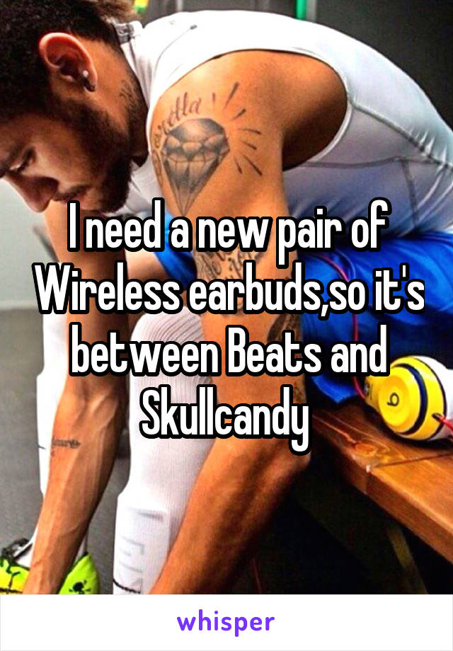 I need a new pair of Wireless earbuds,so it's between Beats and Skullcandy 