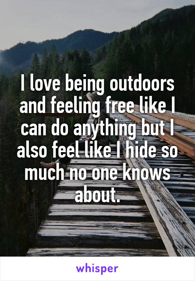 I love being outdoors and feeling free like I can do anything but I also feel like I hide so much no one knows about.
