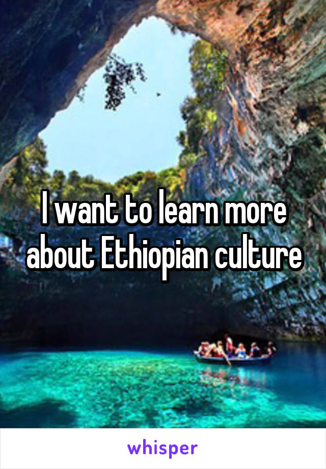 I want to learn more about Ethiopian culture