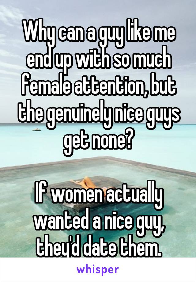 Why can a guy like me end up with so much female attention, but the genuinely nice guys get none?

If women actually wanted a nice guy, they'd date them.