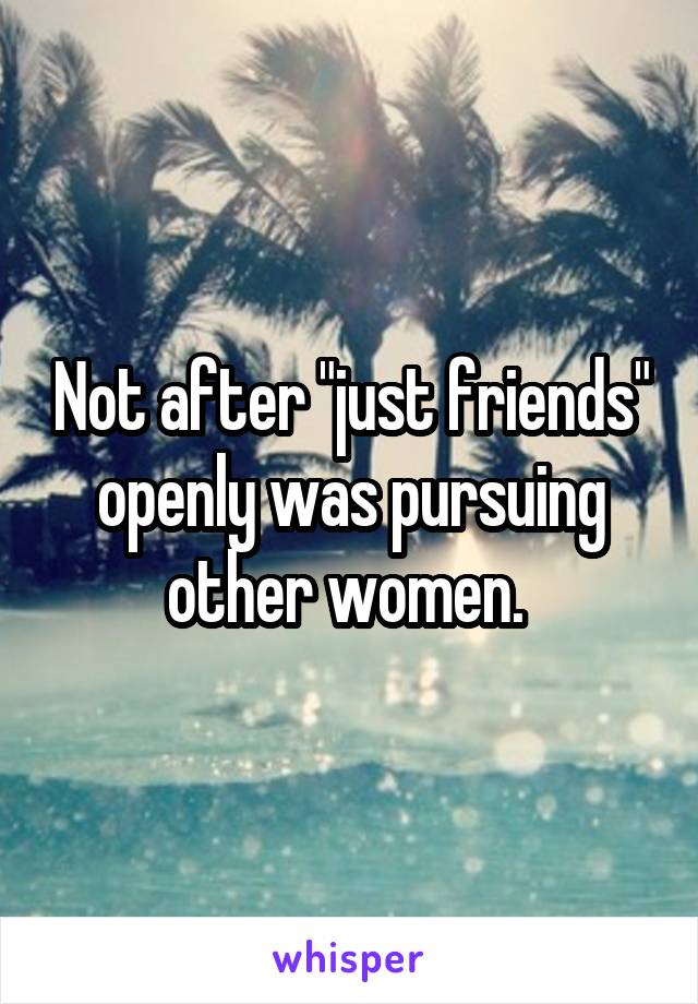 Not after "just friends" openly was pursuing other women. 