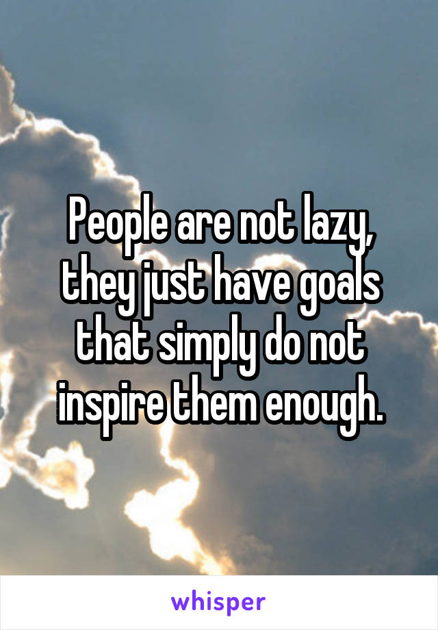 People are not lazy, they just have goals that simply do not inspire them enough.