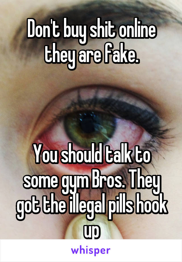 Don't buy shit online they are fake.



You should talk to some gym Bros. They got the illegal pills hook up