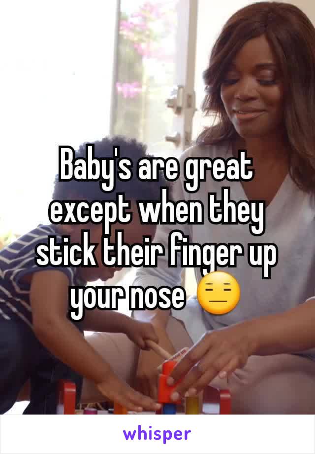 Baby's are great except when they stick their finger up your nose 😑