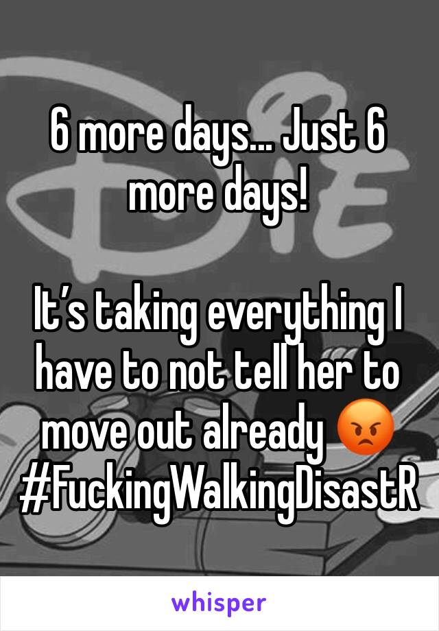6 more days... Just 6  more days! 

It’s taking everything I have to not tell her to move out already 😡
#FuckingWalkingDisastR