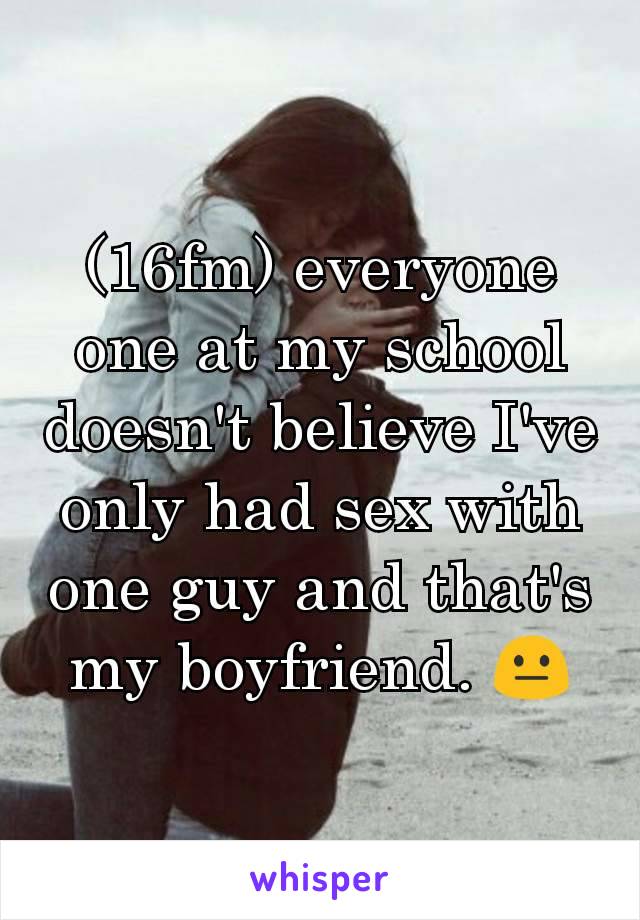 (16fm) everyone one at my school doesn't believe I've only had sex with one guy and that's my boyfriend. 😐