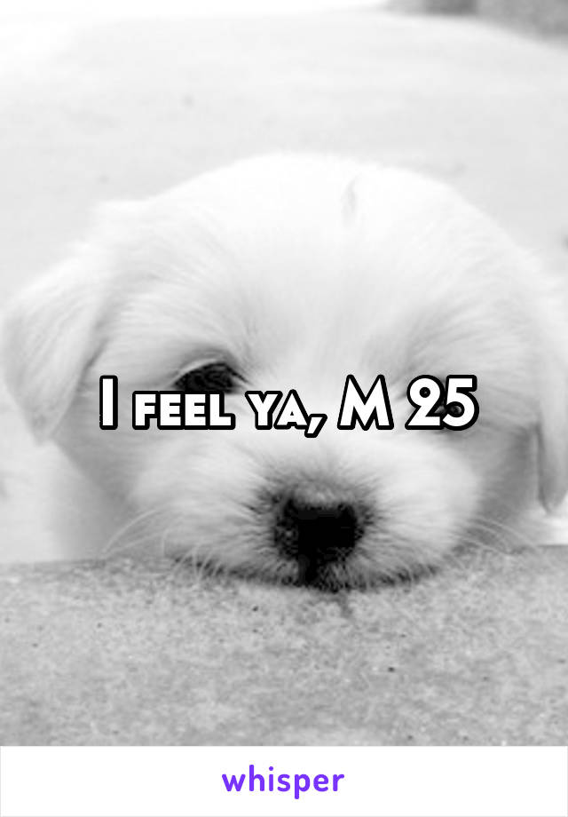 I feel ya, M 25