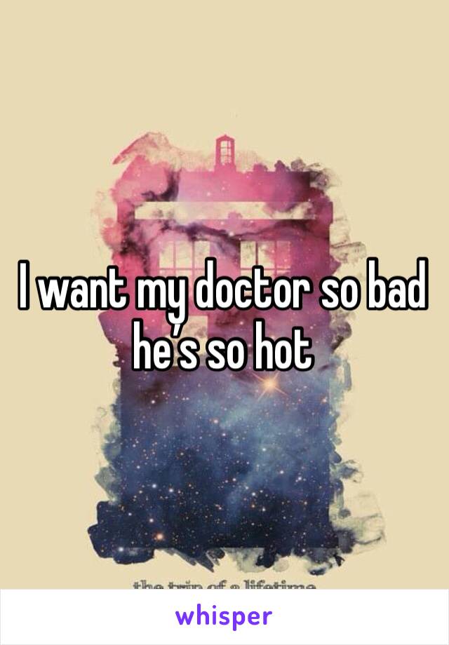 I want my doctor so bad he’s so hot  
