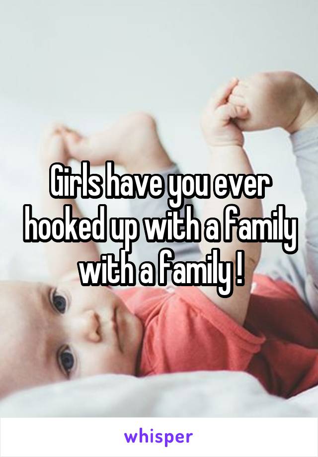 Girls have you ever hooked up with a family with a family !