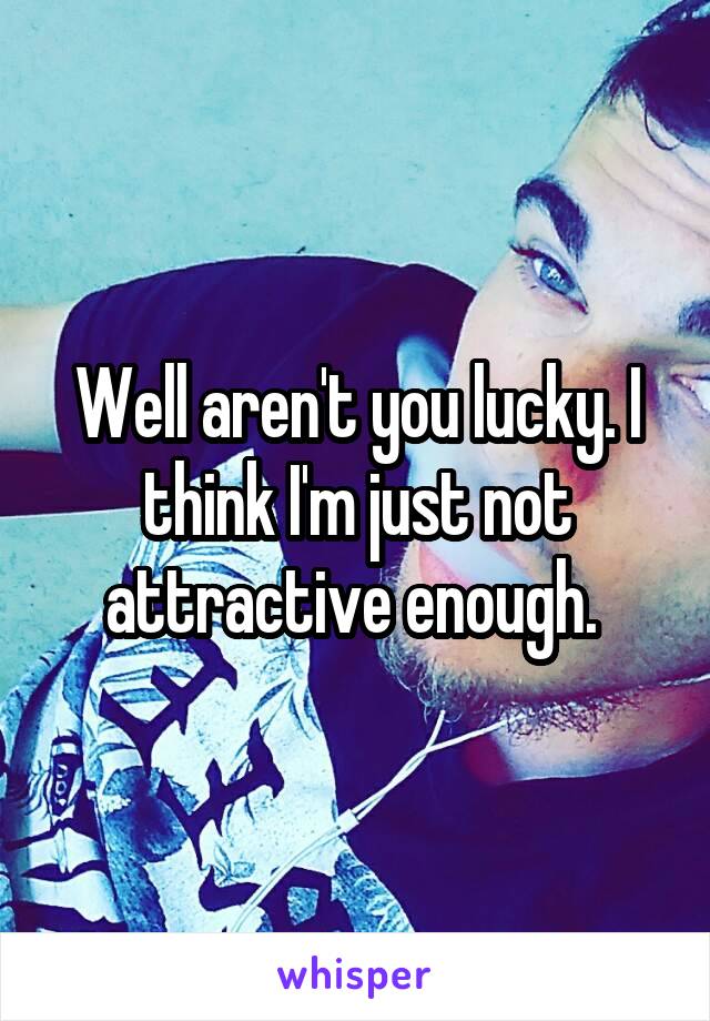 Well aren't you lucky. I think I'm just not attractive enough. 
