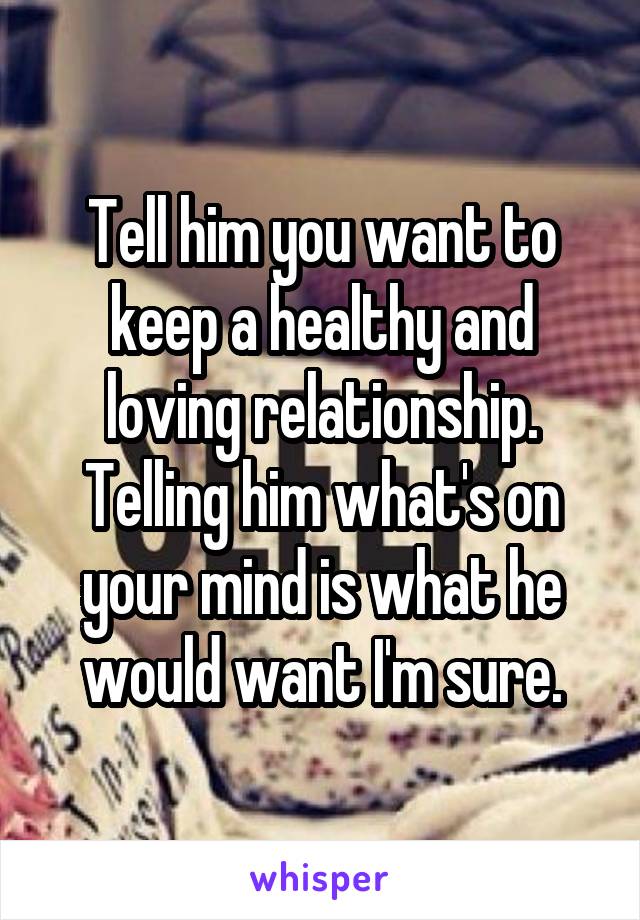 Tell him you want to keep a healthy and loving relationship. Telling him what's on your mind is what he would want I'm sure.