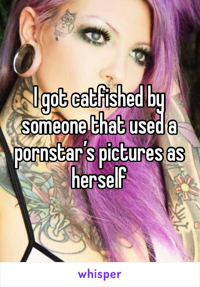 I got catfished by someone that used a pornstar’s pictures as herself