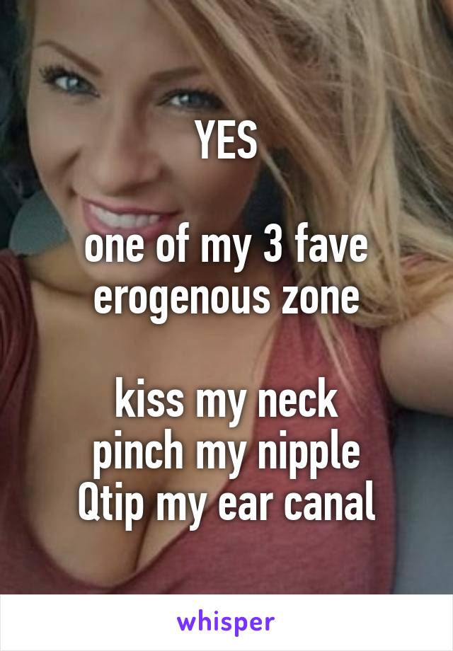 YES

one of my 3 fave erogenous zone

kiss my neck
pinch my nipple
Qtip my ear canal