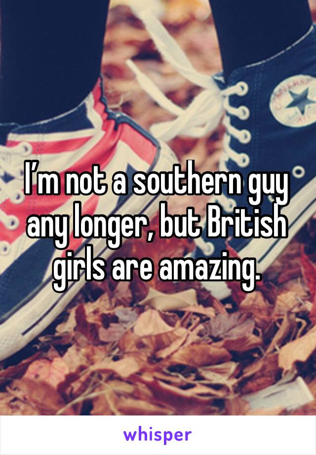 I’m not a southern guy any longer, but British girls are amazing.