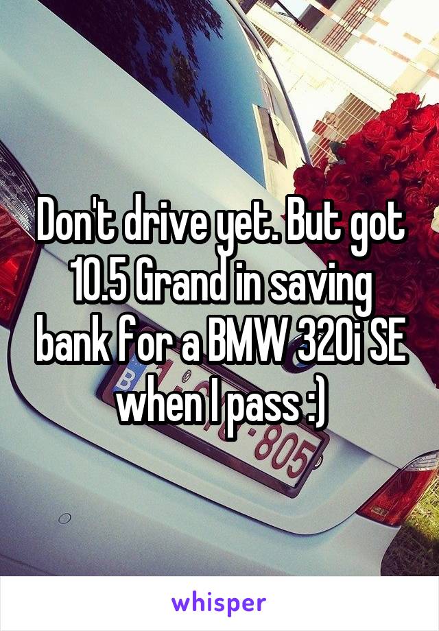 Don't drive yet. But got 10.5 Grand in saving bank for a BMW 320i SE when I pass :)