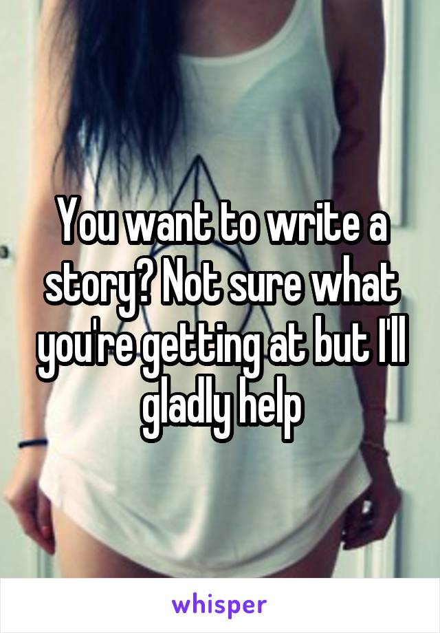 You want to write a story? Not sure what you're getting at but I'll gladly help