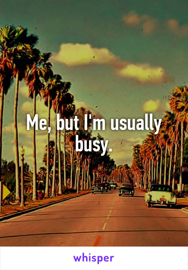 Me, but I'm usually busy.