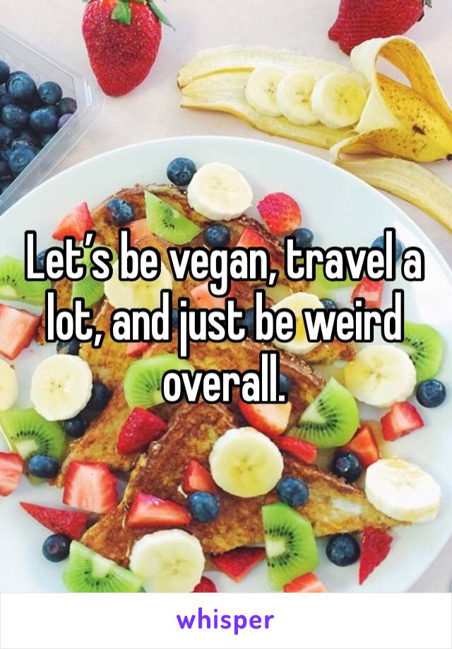 Let’s be vegan, travel a lot, and just be weird overall. 