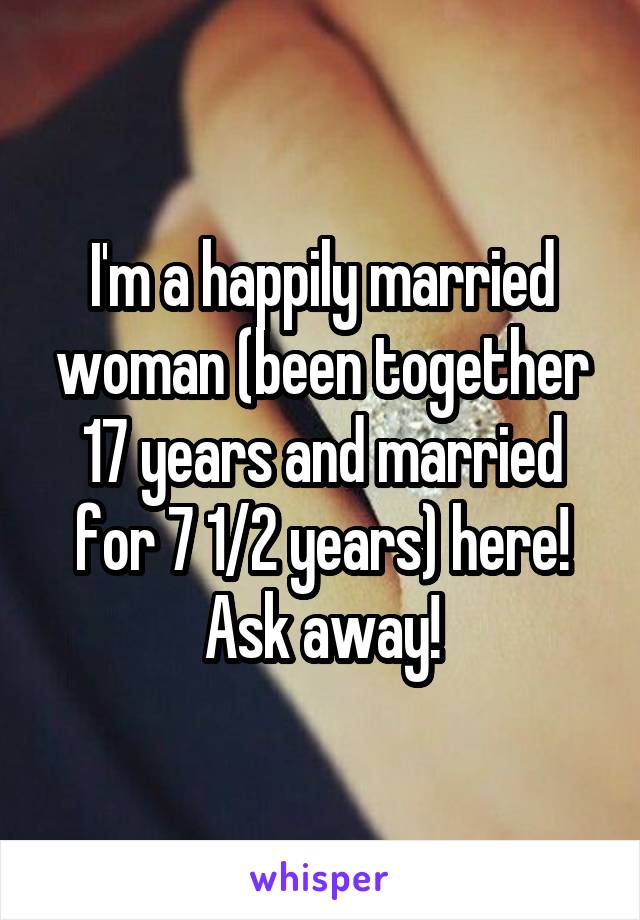 I'm a happily married woman (been together 17 years and married for 7 1/2 years) here! Ask away!