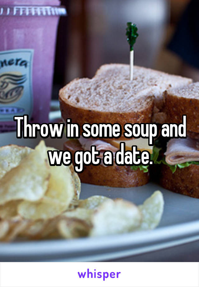 Throw in some soup and we got a date.