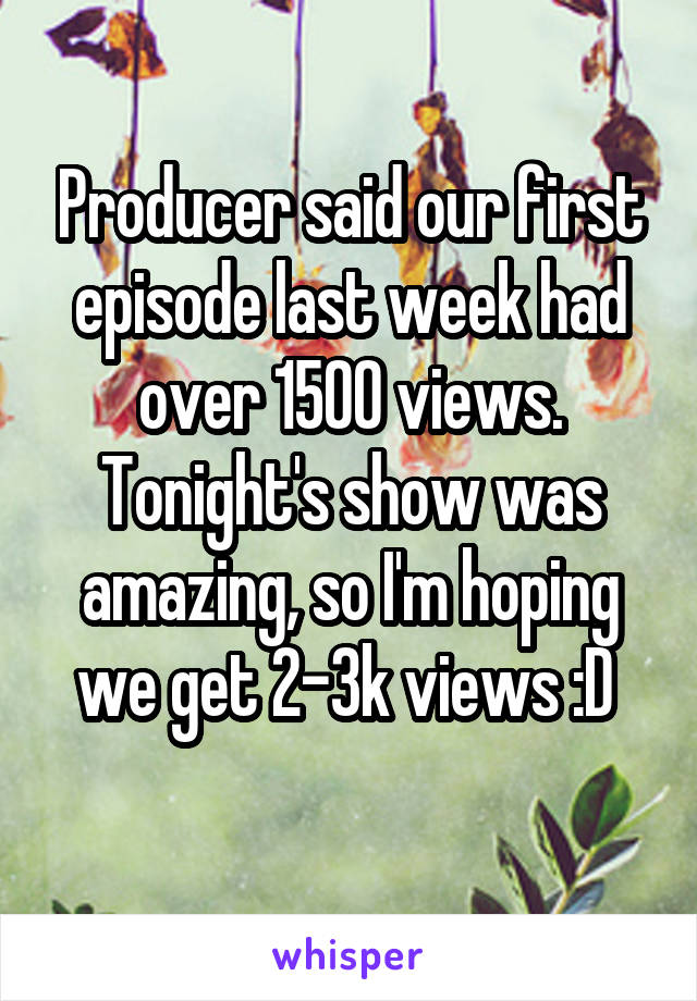 Producer said our first episode last week had over 1500 views. Tonight's show was amazing, so I'm hoping we get 2-3k views :D 
