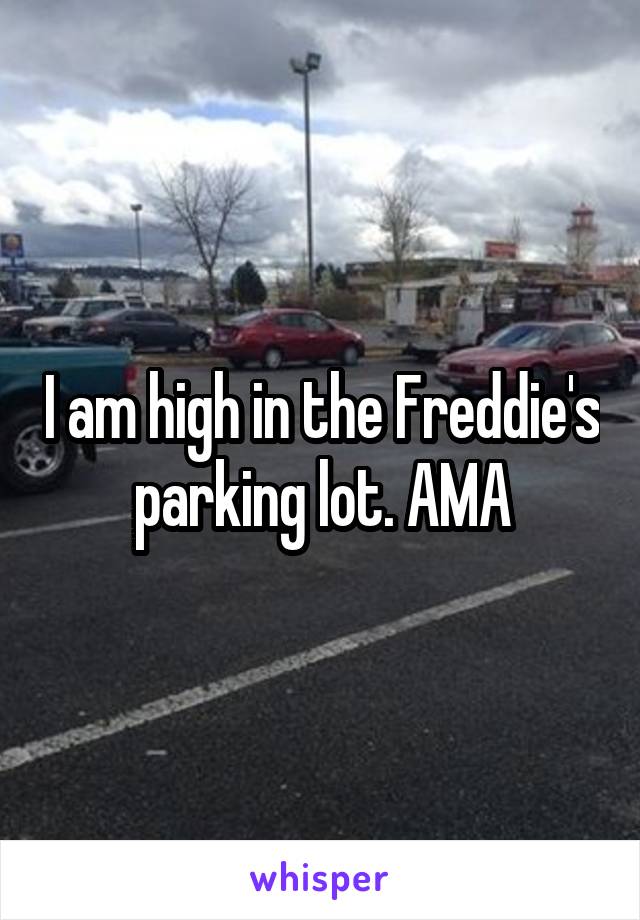I am high in the Freddie's parking lot. AMA
