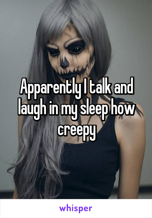 Apparently I talk and laugh in my sleep how creepy