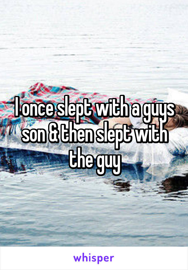 I once slept with a guys son & then slept with the guy