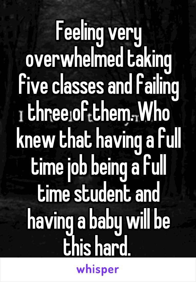 Feeling very overwhelmed taking five classes and failing three of them. Who knew that having a full time job being a full time student and having a baby will be this hard. 