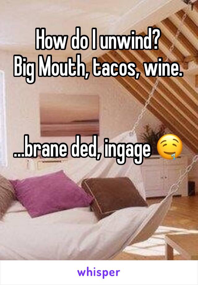 How do I unwind?
Big Mouth, tacos, wine. 


...brane ded, ingage 🤤