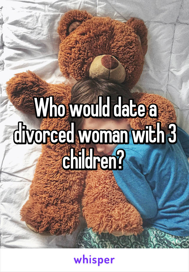 Who would date a divorced woman with 3 children? 