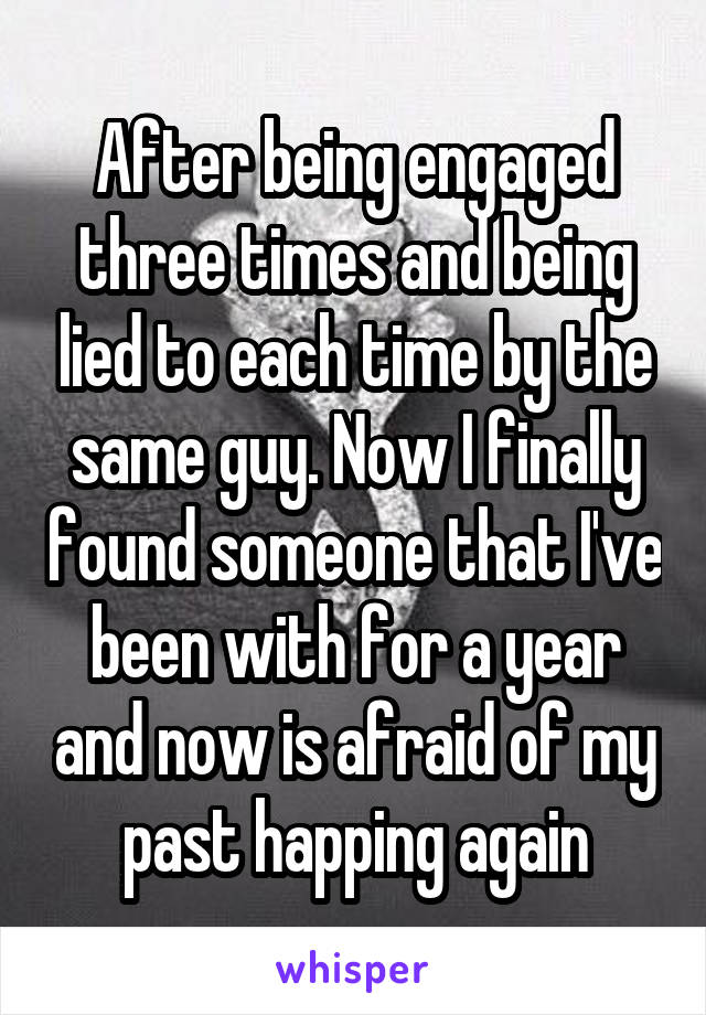 After being engaged three times and being lied to each time by the same guy. Now I finally found someone that I've been with for a year and now is afraid of my past happing again