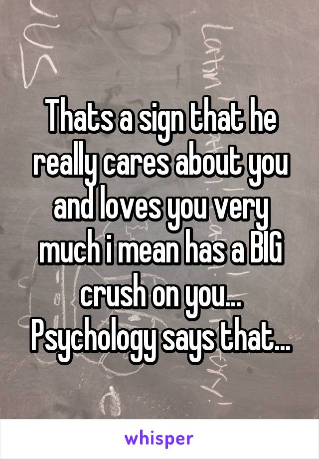 Thats a sign that he really cares about you and loves you very much i mean has a BIG crush on you...
Psychology says that...