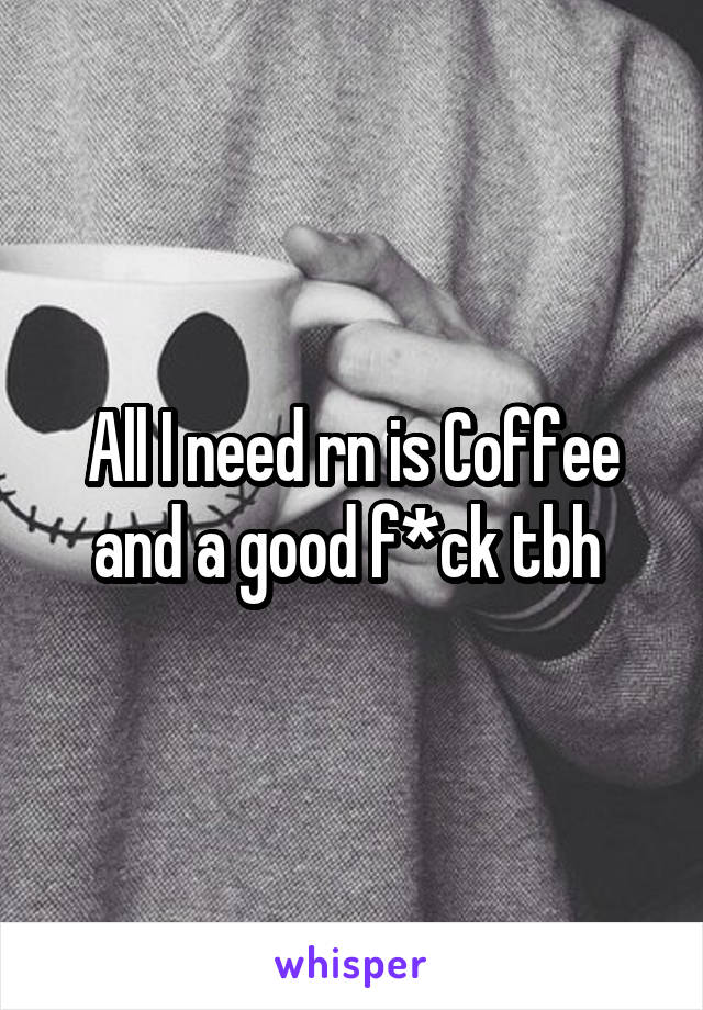All I need rn is Coffee and a good f*ck tbh 