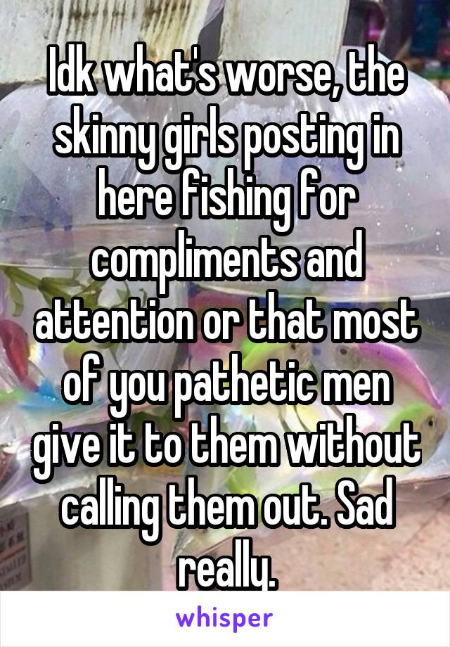 Idk what's worse, the skinny girls posting in here fishing for compliments and attention or that most of you pathetic men give it to them without calling them out. Sad really.