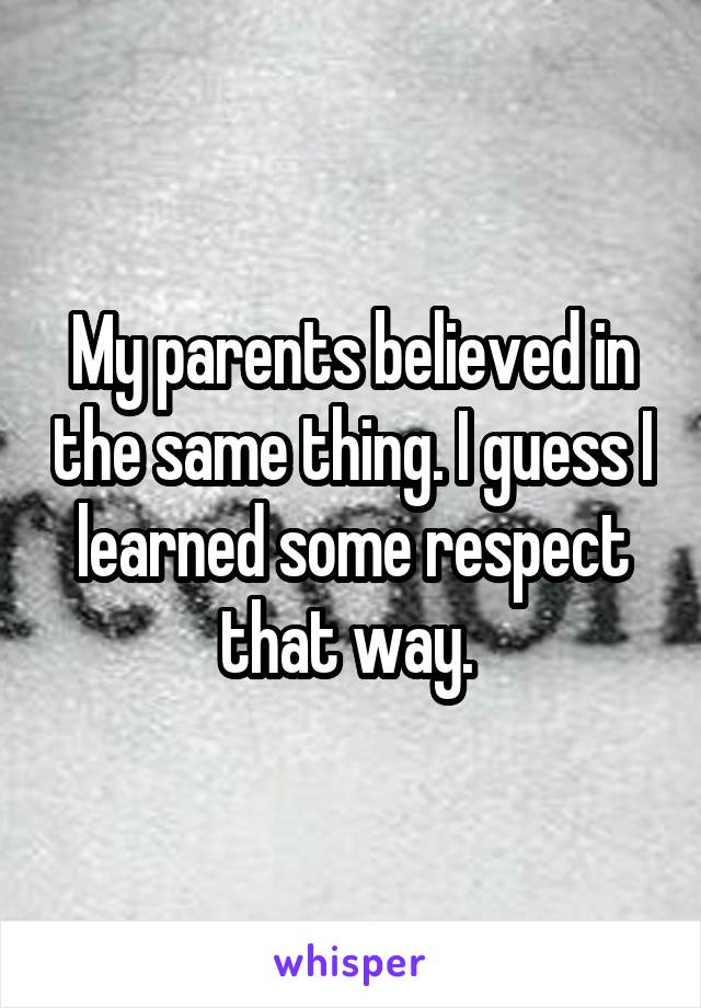 My parents believed in the same thing. I guess I learned some respect that way. 
