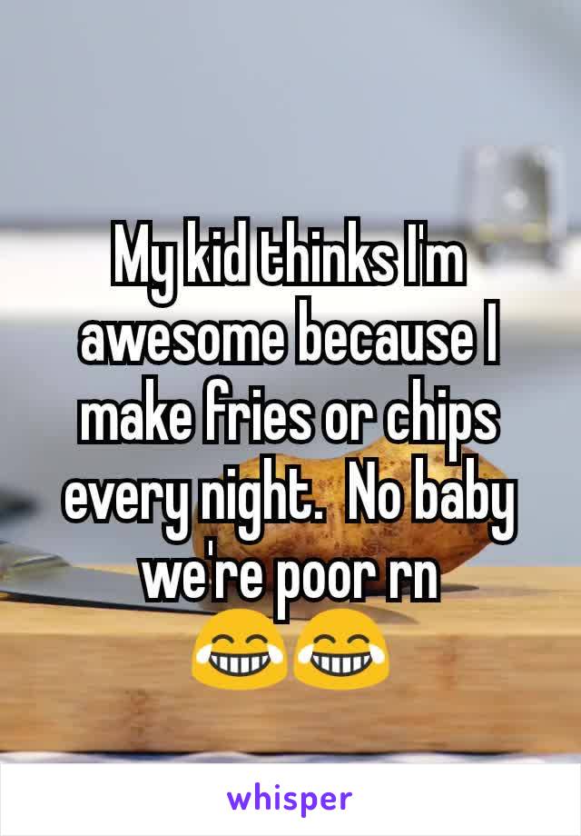 My kid thinks I'm awesome because I make fries or chips every night.  No baby we're poor rn
😂😂