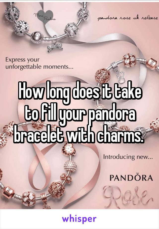 How long does it take to fill your pandora bracelet with charms. 