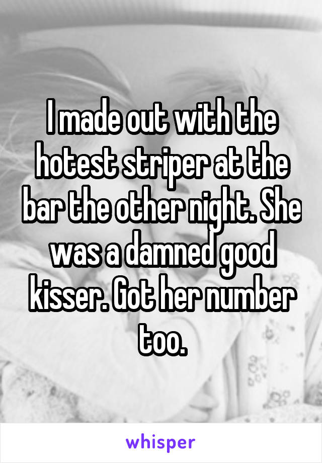 I made out with the hotest striper at the bar the other night. She was a damned good kisser. Got her number too.